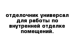 отделочник-универсал для работы по внутренней отделке помещений.